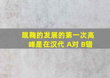 蹴鞠的发展的第一次高峰是在汉代 A对 B错